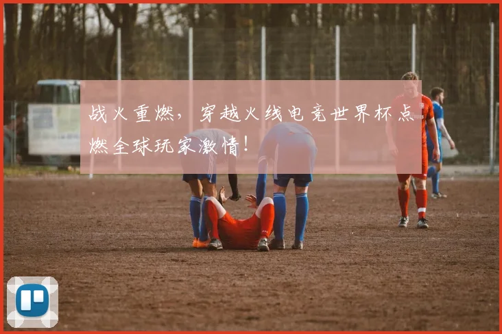 战火重燃，穿越火线电竞世界杯点燃全球玩家激情！