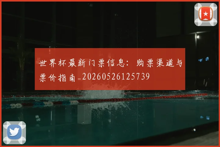 世界杯最新门票信息：购票渠道与票价指南_20260526125739