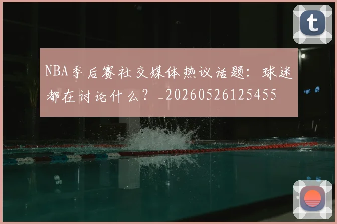 NBA季后赛社交媒体热议话题：球迷都在讨论什么？_20260526125455