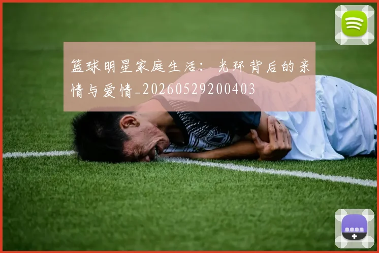 篮球明星家庭生活：光环背后的亲情与爱情_20260529200403