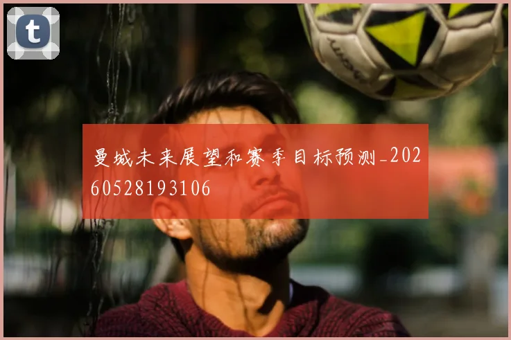 曼城未来展望和赛季目标预测_20260528193106