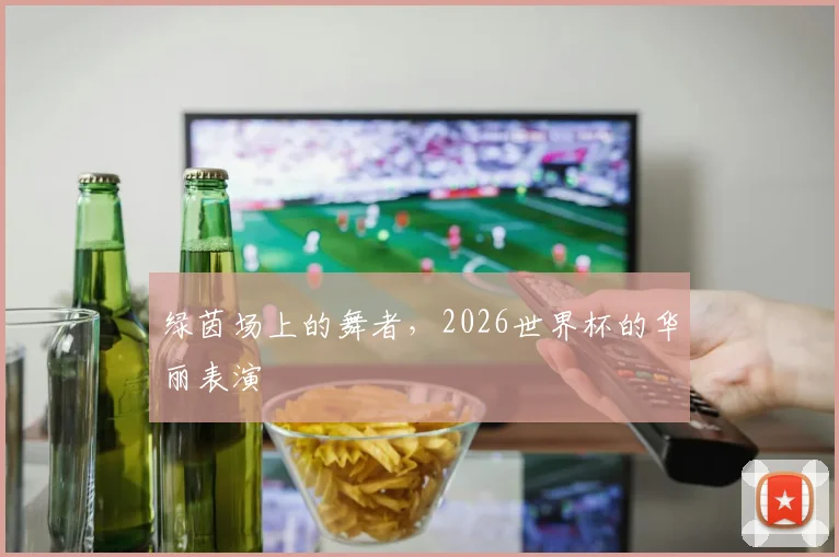 绿茵场上的舞者，2026世界杯的华丽表演
