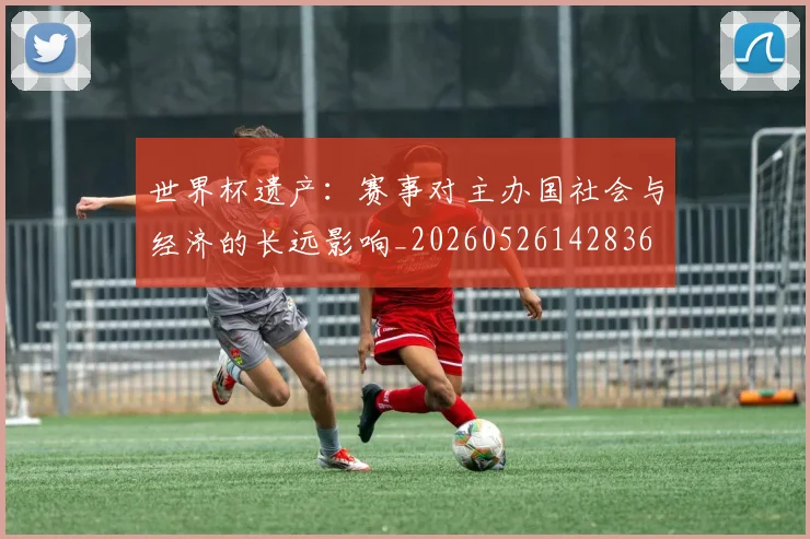 世界杯遗产：赛事对主办国社会与经济的长远影响_20260526142836