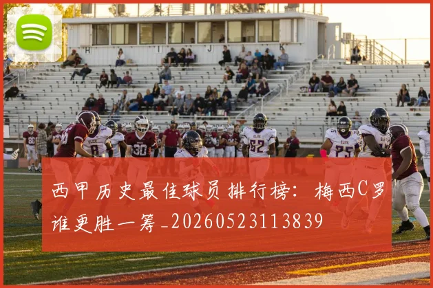 西甲历史最佳球员排行榜：梅西C罗谁更胜一筹_20260523113839