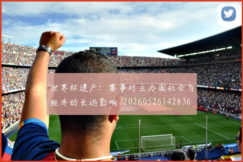 世界杯遗产：赛事对主办国社会与经济的长远影响_20260526142836