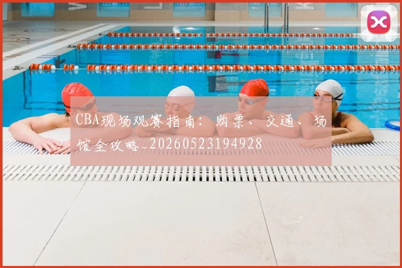 CBA现场观赛指南:购票、交通、场馆全攻略_20260523194928