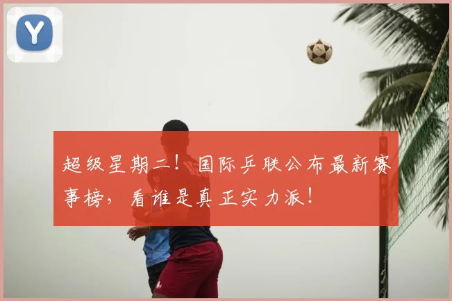 超级星期二!国际乒联公布最新赛事榜,看谁是真正实力派!