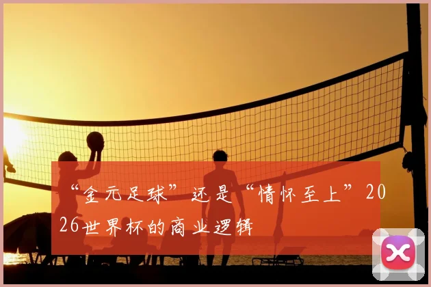 “金元足球”还是“情怀至上”2026世界杯的商业逻辑