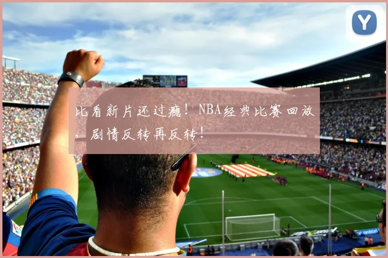 比看新片还过瘾!NBA经典比赛回放,剧情反转再反转!