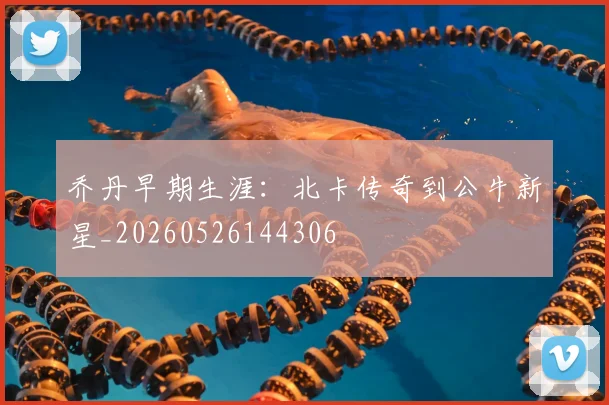乔丹早期生涯:北卡传奇到公牛新星_20260526144306