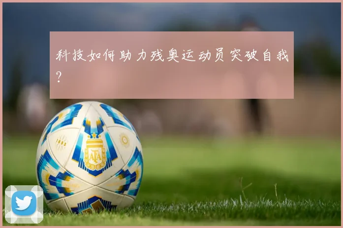 科技如何助力残奥运动员突破自我？