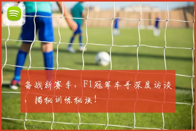 备战新赛季，F1冠军车手深度访谈，揭秘训练秘诀！