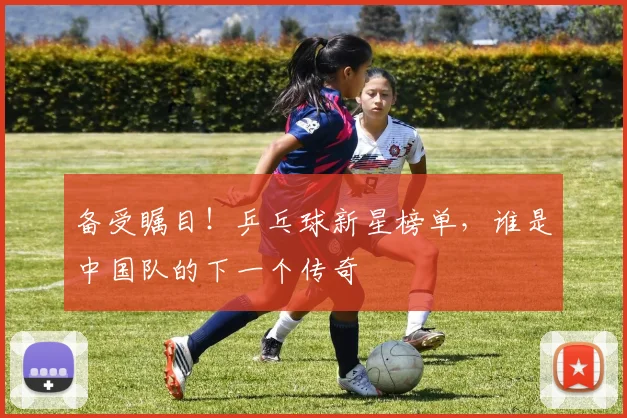 备受瞩目！乒乓球新星榜单，谁是中国队的下一个传奇