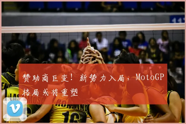 赞助商巨变！新势力入局，MotoGP格局或将重塑