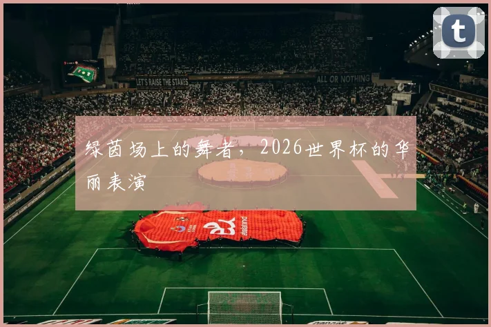 绿茵场上的舞者，2026世界杯的华丽表演