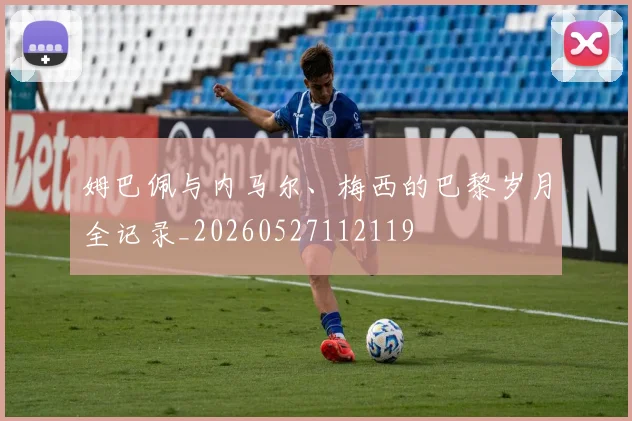 姆巴佩与内马尔、梅西的巴黎岁月全记录_20260527112119