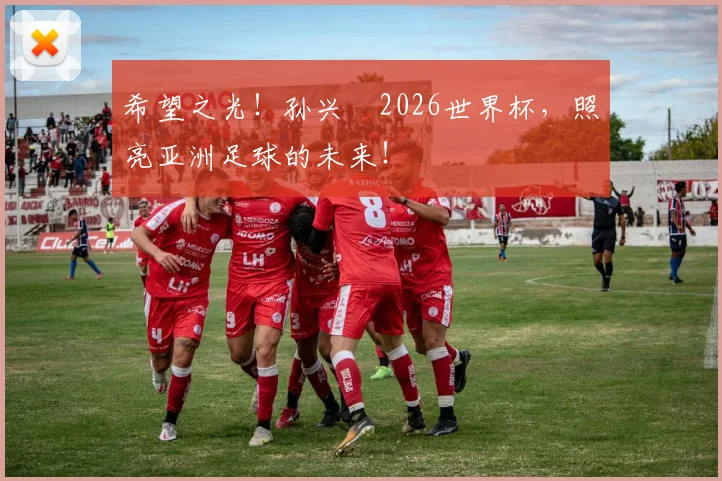 希望之光！孙兴慜2026世界杯，照亮亚洲足球的未来！
