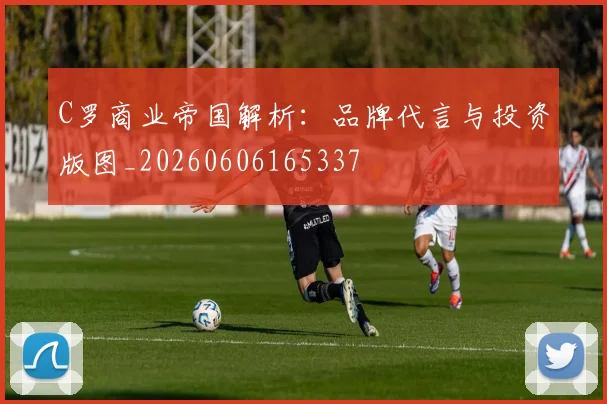 C罗商业帝国解析：品牌代言与投资版图_20260606165337