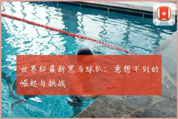 世界杯最新黑马球队:意想不到的崛起与挑战