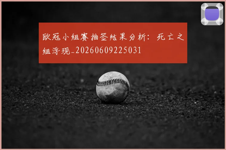 欧冠小组赛抽签结果分析:死亡之组浮现_20260609225031