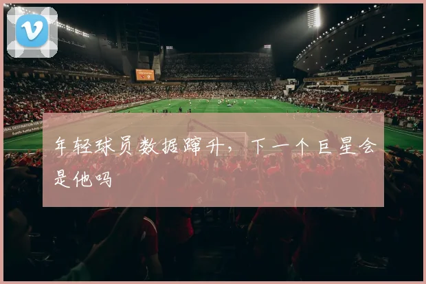 年轻球员数据蹿升，下一个巨星会是他吗