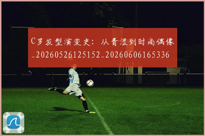 C罗发型演变史：从青涩到时尚偶像_20260526125152_20260606165336
