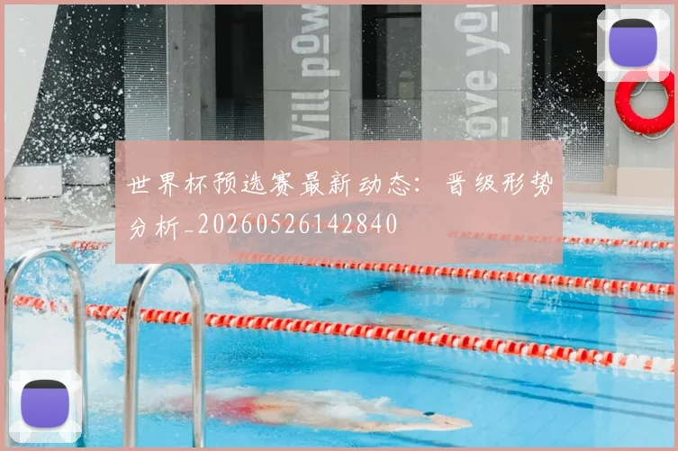世界杯预选赛最新动态：晋级形势分析_20260526142840