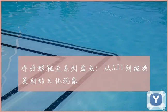 乔丹球鞋全系列盘点:从AJ1到经典复刻的文化现象