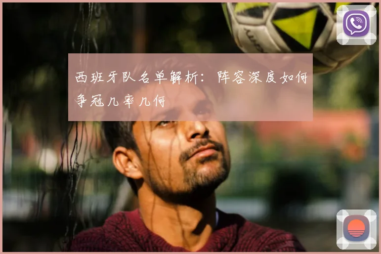 西班牙队名单解析：阵容深度如何争冠几率几何
