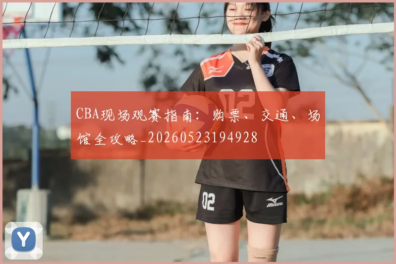 CBA现场观赛指南:购票、交通、场馆全攻略_20260523194928