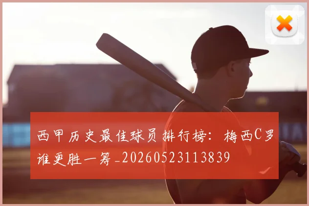 西甲历史最佳球员排行榜：梅西C罗谁更胜一筹_20260523113839