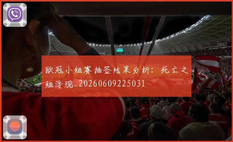 欧冠小组赛抽签结果分析：死亡之组浮现_20260609225031