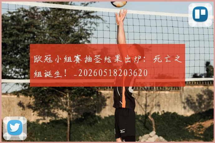 欧冠小组赛抽签结果出炉:死亡之组诞生!_20260518203620