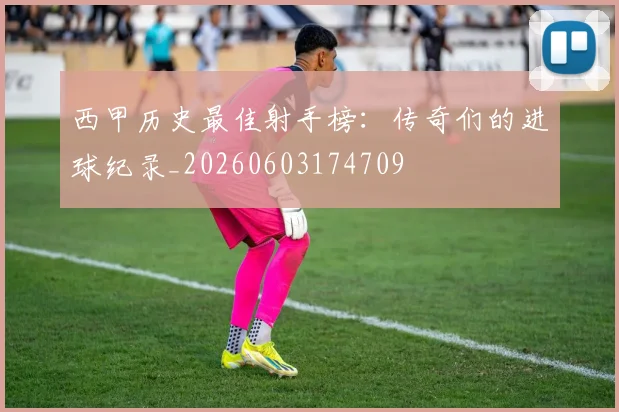 西甲历史最佳射手榜：传奇们的进球纪录_20260603174709